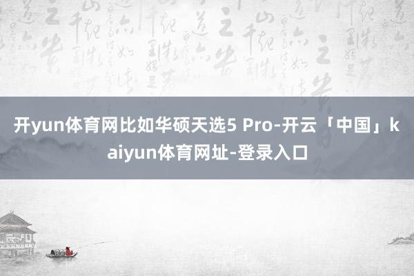 开yun体育网比如华硕天选5 Pro-开云「中国」kaiyun体育网址-登录入口