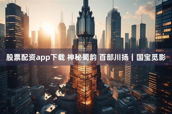 股票配资app下载 神秘蜀韵 百部川扬｜国宝觅影