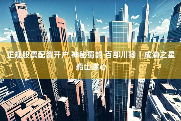 正规股票配资开户 神秘蜀韵 百部川扬｜成渝之星 船山遂心