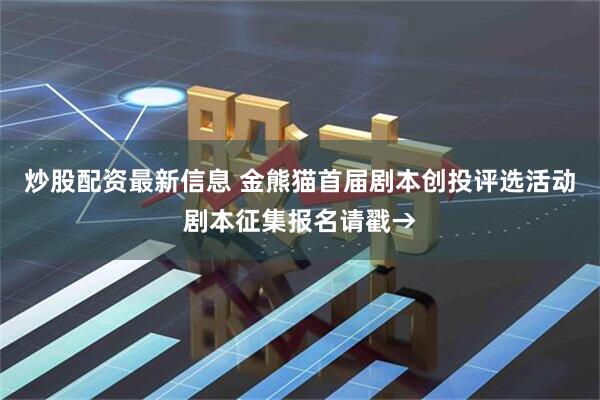 炒股配资最新信息 金熊猫首届剧本创投评选活动剧本征集报名请戳→
