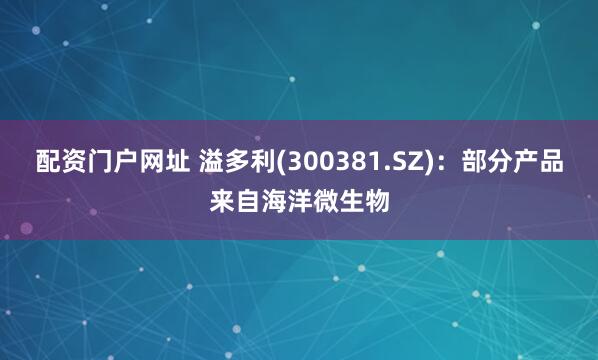 配资门户网址 溢多利(300381.SZ)：部分产品来自海洋微生物