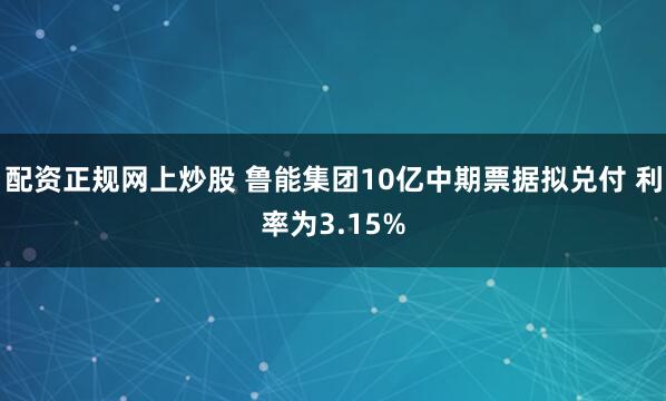 配资正规网上炒股 鲁能集团10亿中期票据拟兑付 利率为3.15%