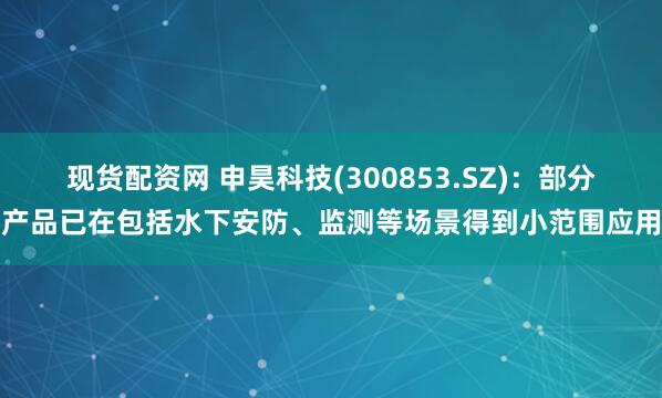 现货配资网 申昊科技(300853.SZ)：部分产品已在包括水下安防、监测等场景得到小范围应用