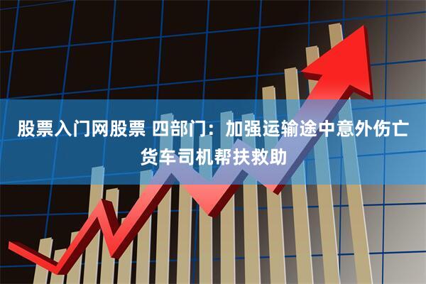 股票入门网股票 四部门：加强运输途中意外伤亡货车司机帮扶救助