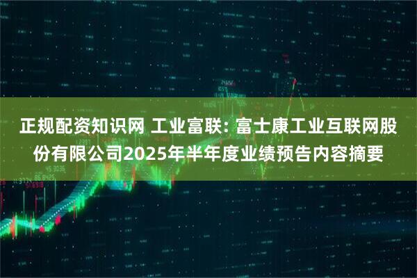 正规配资知识网 工业富联: 富士康工业互联网股份有限公司2025年半年度业绩预告内容摘要