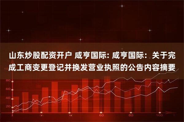 山东炒股配资开户 咸亨国际: 咸亨国际：关于完成工商变更登记并换发营业执照的公告内容摘要