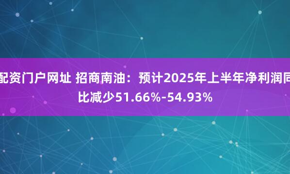 配资门户网址 招商南油：预计2025年上半年净利润同比减少51.66%-54.93%