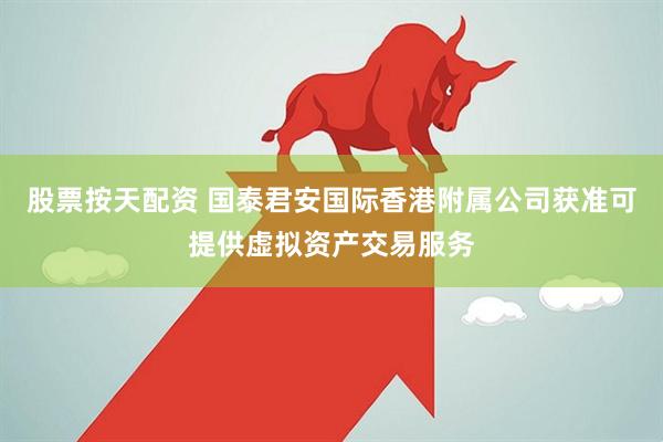 股票按天配资 国泰君安国际香港附属公司获准可提供虚拟资产交易服务