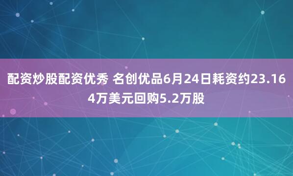 配资炒股配资优秀 名创优品6月24日耗资约23.164万美元回购5.2万股