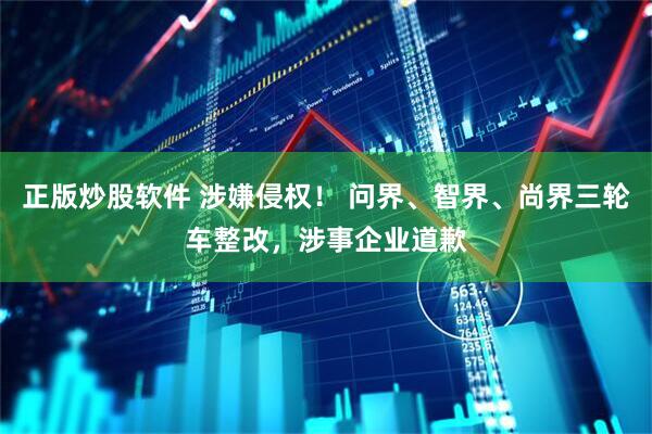 正版炒股软件 涉嫌侵权！ 问界、智界、尚界三轮车整改，涉事企业道歉