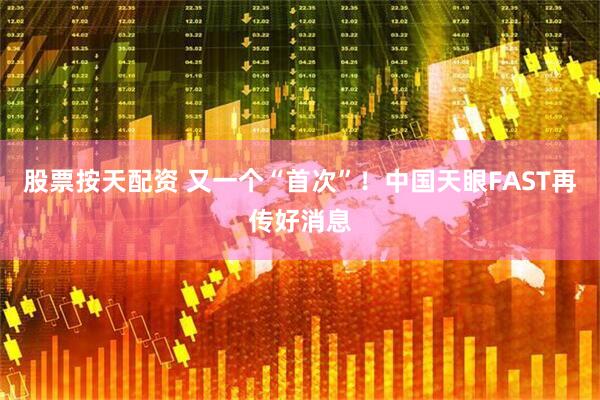 股票按天配资 又一个“首次”！中国天眼FAST再传好消息