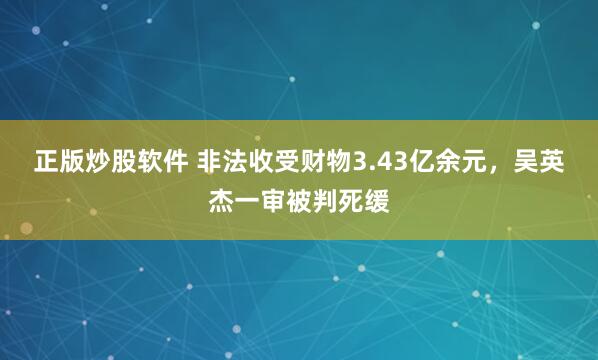 正版炒股软件 非法收受财物3.43亿余元，吴英杰一审被判死缓