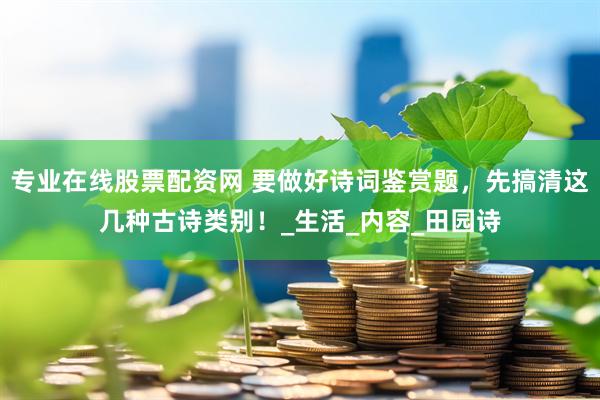 专业在线股票配资网 要做好诗词鉴赏题，先搞清这几种古诗类别！_生活_内容_田园诗