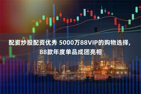 配资炒股配资优秀 5000万88VIP的购物选择, 88款年度单品成团亮相