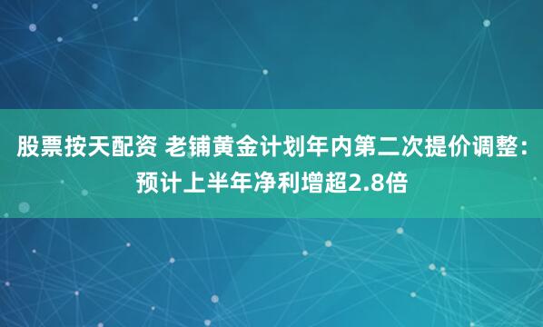 股票按天配资 老铺黄金计划年内第二次提价调整：预计上半年净利增超2.8倍
