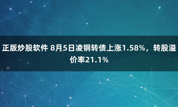 正版炒股软件 8月5日凌钢转债上涨1.58%，转股溢价率21.1%