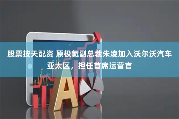 股票按天配资 原极氪副总裁朱凌加入沃尔沃汽车亚太区，担任首席运营官