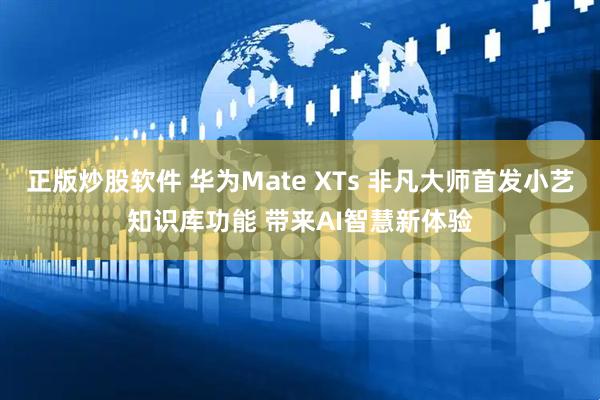 正版炒股软件 华为Mate XTs 非凡大师首发小艺知识库功能 带来AI智慧新体验