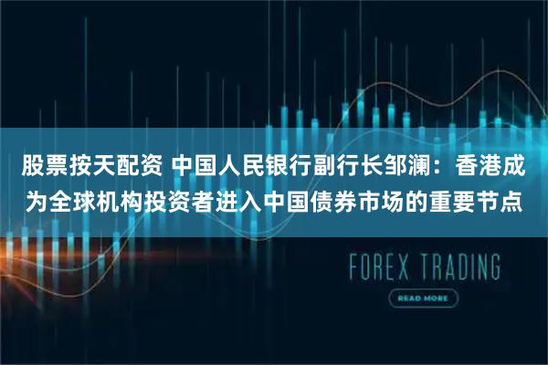 股票按天配资 中国人民银行副行长邹澜：香港成为全球机构投资者进入中国债券市场的重要节点