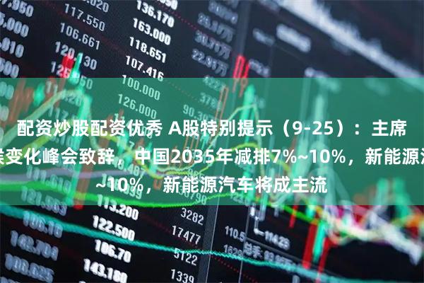 配资炒股配资优秀 A股特别提示（9-25）：主席在联合国气候变化峰会致辞，中国2035年减排7%~10%，新能源汽车将成主流