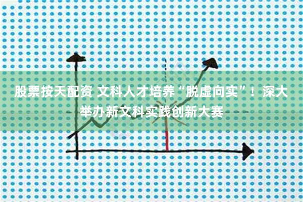 股票按天配资 文科人才培养“脱虚向实”！深大举办新文科实践创新大赛