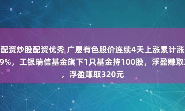 配资炒股配资优秀 广晟有色股价连续4天上涨累计涨幅5.99%，工银瑞信基金旗下1只基金持100股，浮盈赚取320元