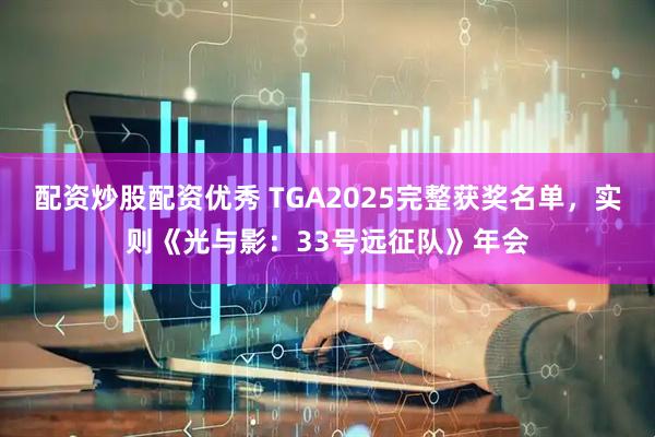 配资炒股配资优秀 TGA2025完整获奖名单,实则《光与影:33号远征队》年会
