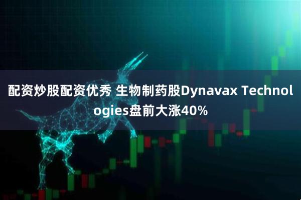 配资炒股配资优秀 生物制药股Dynavax Technologies盘前大涨40%